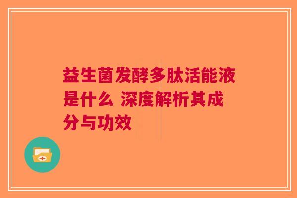益生菌发酵多肽活能液是什么 深度解析其成分与功效
