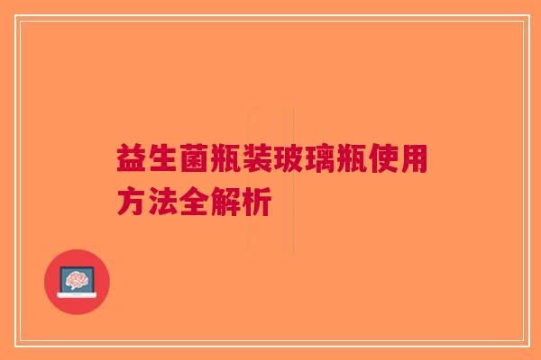 益生菌瓶装玻璃瓶使用方法全解析