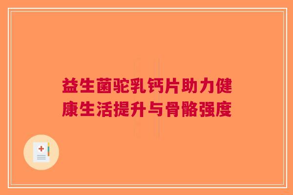 益生菌驼乳钙片助力健康生活提升与骨骼强度
