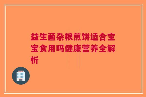益生菌杂粮煎饼适合宝宝食用吗健康营养全解析
