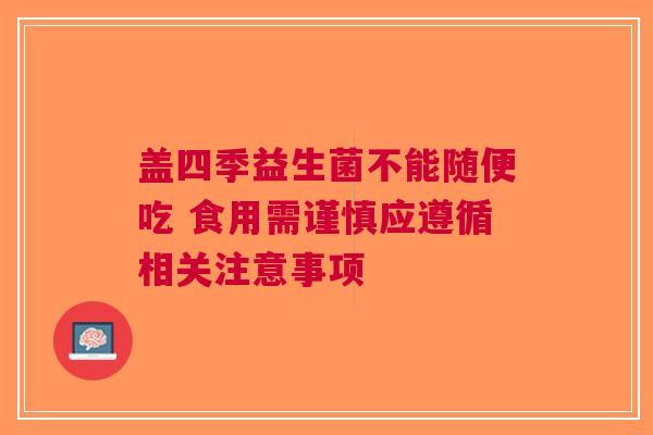 盖四季益生菌不能随便吃 食用需谨慎应遵循相关注意事项