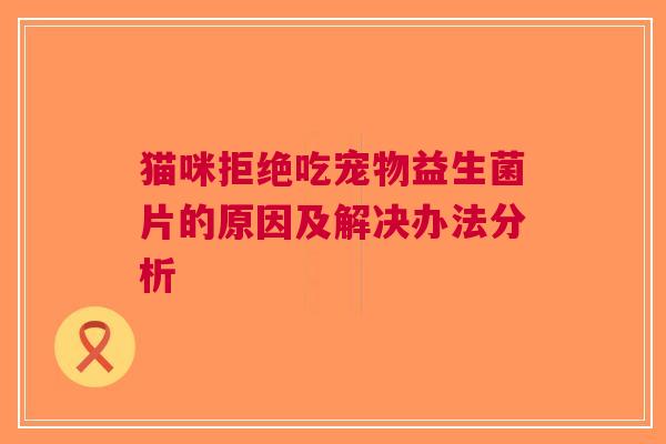 猫咪拒绝吃宠物益生菌片的原因及解决办法分析