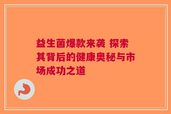 益生菌爆款来袭 探索其背后的健康奥秘与市场成功之道