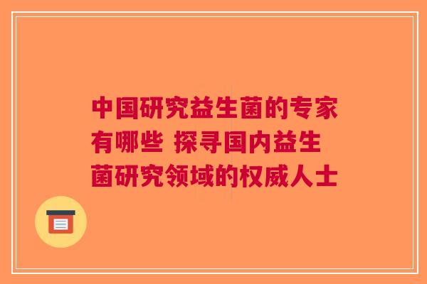 中国研究益生菌的专家有哪些 探寻国内益生菌研究领域的权威人士