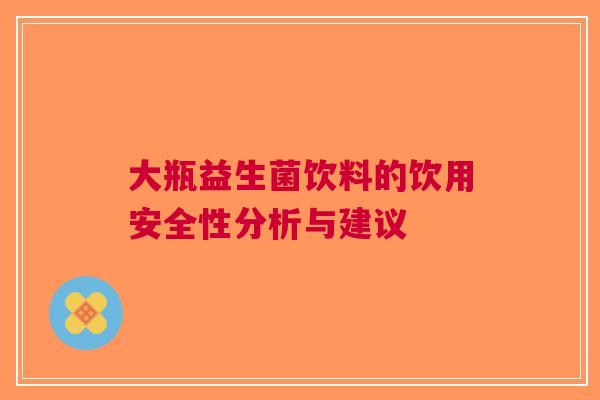大瓶益生菌饮料的饮用安全性分析与建议