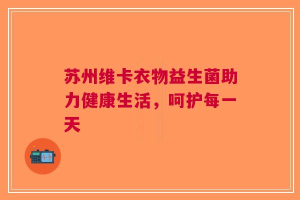 苏州维卡衣物益生菌助力健康生活，呵护每一天
