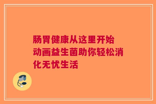 肠胃健康从这里开始 动画益生菌助你轻松消化无忧生活