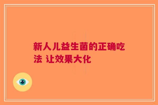 新人儿益生菌的正确吃法 让效果大化