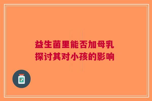 益生菌里能否加母乳 探讨其对小孩的影响