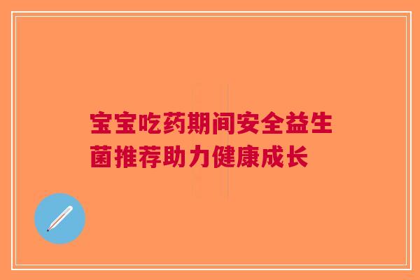 宝宝吃药期间安全益生菌推荐助力健康成长