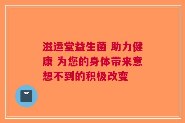 滋运堂益生菌 助力健康 为您的身体带来意想不到的积极改变
