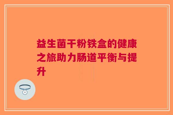 益生菌干粉铁盒的健康之旅助力肠道平衡与提升
