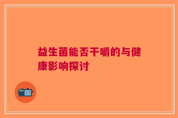 益生菌能否干嚼的与健康影响探讨