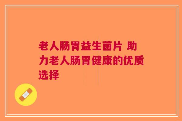 老人肠胃益生菌片 助力老人肠胃健康的优质选择