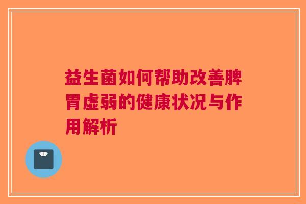 益生菌如何帮助改善脾胃虚弱的健康状况与作用解析