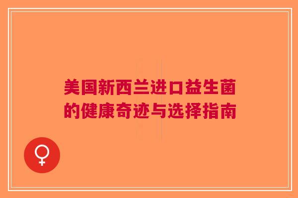 美国新西兰进口益生菌的健康奇迹与选择指南