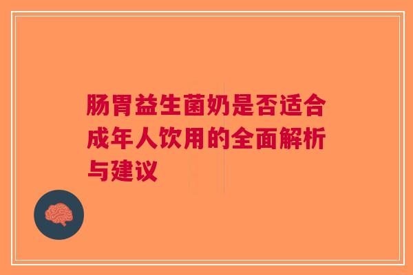 肠胃益生菌奶是否适合成年人饮用的全面解析与建议
