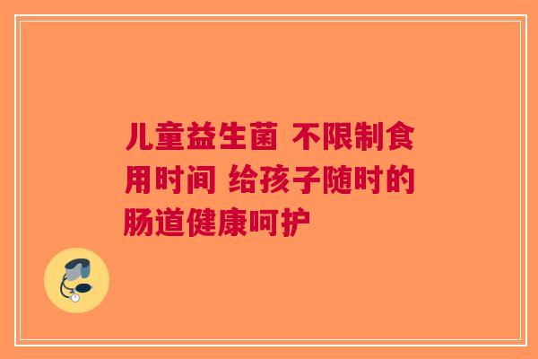 儿童益生菌 不限制食用时间 给孩子随时的肠道健康呵护