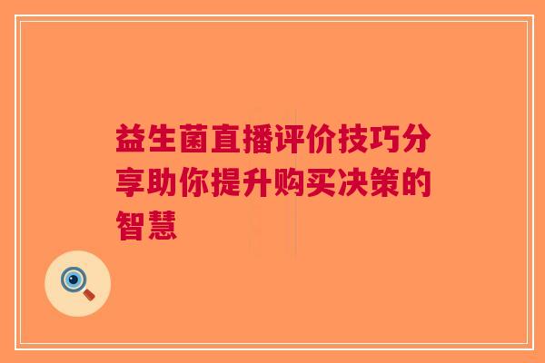 益生菌直播评价技巧分享助你提升购买决策的智慧