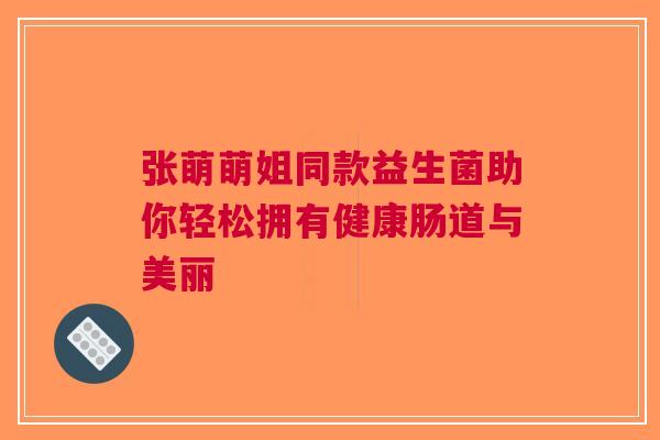 张萌萌姐同款益生菌助你轻松拥有健康肠道与美丽