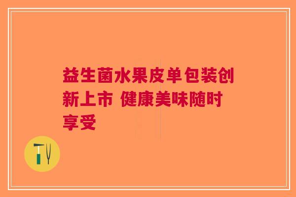 益生菌水果皮单包装创新上市 健康美味随时享受