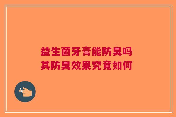 益生菌牙膏能防臭吗 其防臭效果究竟如何