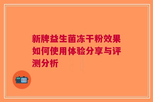 新牌益生菌冻干粉效果如何使用体验分享与评测分析