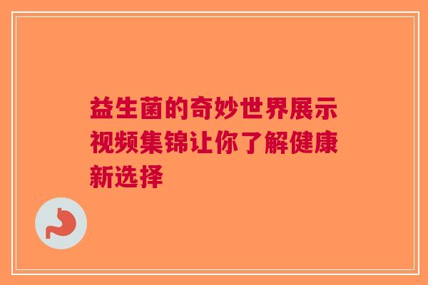 益生菌的奇妙世界展示视频集锦让你了解健康新选择