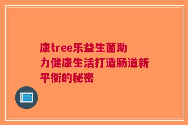 康tree乐益生菌助力健康生活打造肠道新平衡的秘密