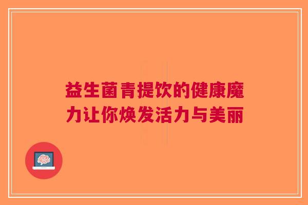 益生菌青提饮的健康魔力让你焕发活力与美丽