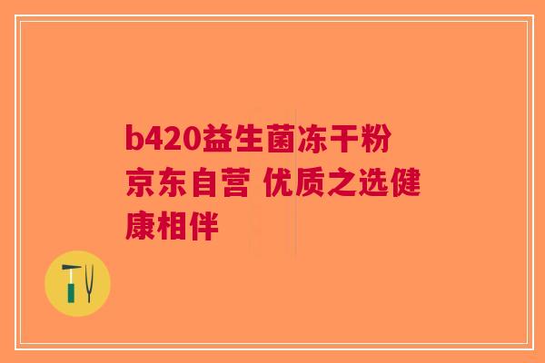 b420益生菌冻干粉京东自营 优质之选健康相伴