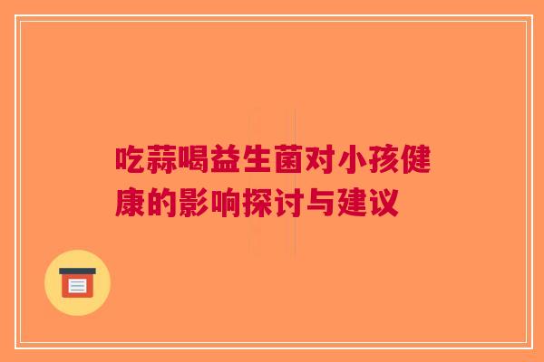 吃蒜喝益生菌对小孩健康的影响探讨与建议