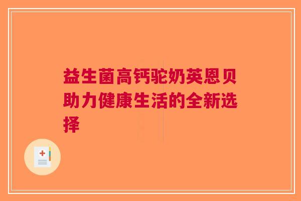 益生菌高钙驼奶英恩贝助力健康生活的全新选择