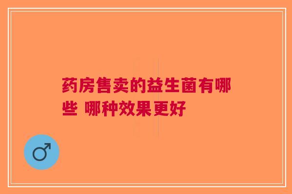 药房售卖的益生菌有哪些 哪种效果更好