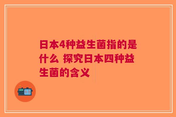 日本4种益生菌指的是什么 探究日本四种益生菌的含义