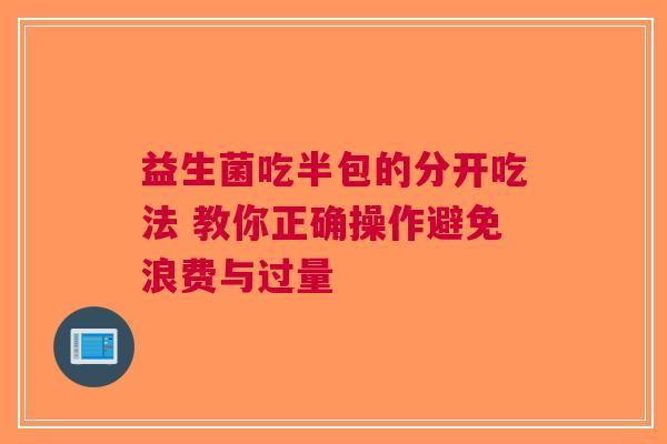 益生菌吃半包的分开吃法 教你正确操作避免浪费与过量