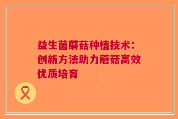 益生菌蘑菇种植技术：创新方法助力蘑菇高效优质培育