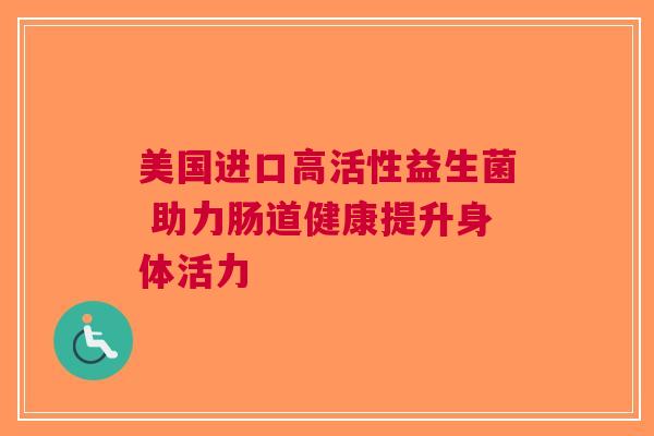 美国进口高活性益生菌 助力肠道健康提升身体活力