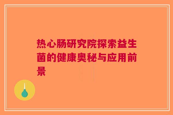 热心肠研究院探索益生菌的健康奥秘与应用前景