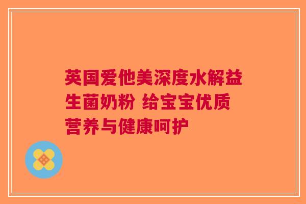 英国爱他美深度水解益生菌奶粉 给宝宝优质营养与健康呵护