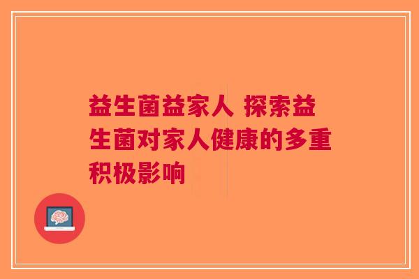 益生菌益家人 探索益生菌对家人健康的多重积极影响