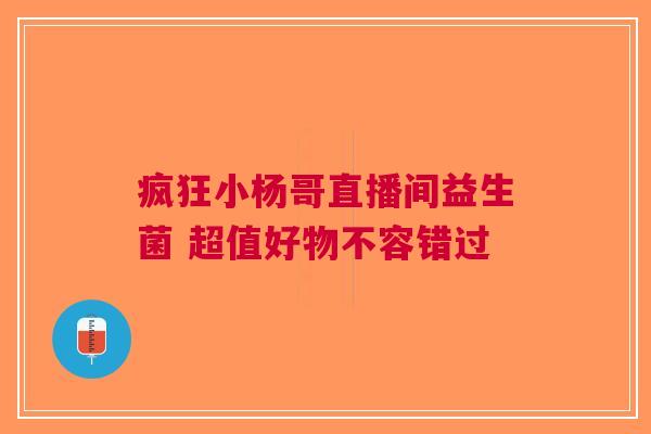 疯狂小杨哥直播间益生菌 超值好物不容错过