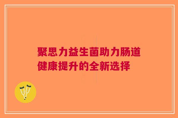 聚思力益生菌助力肠道健康提升的全新选择
