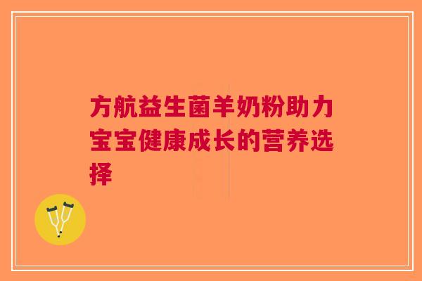 方航益生菌羊奶粉助力宝宝健康成长的营养选择