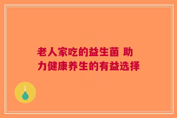 老人家吃的益生菌 助力健康养生的有益选择