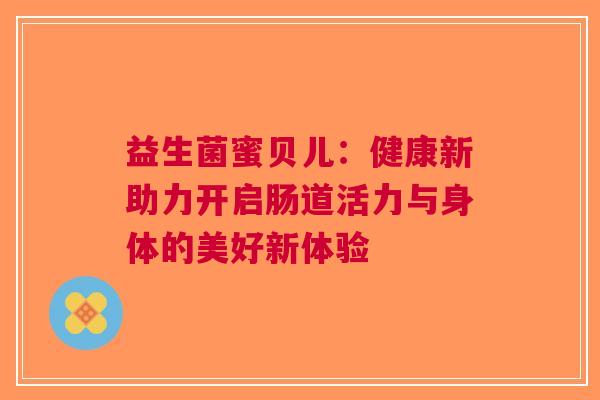 益生菌蜜贝儿：健康新助力开启肠道活力与身体的美好新体验