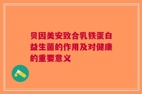 贝因美安致合乳铁蛋白益生菌的作用及对健康的重要意义