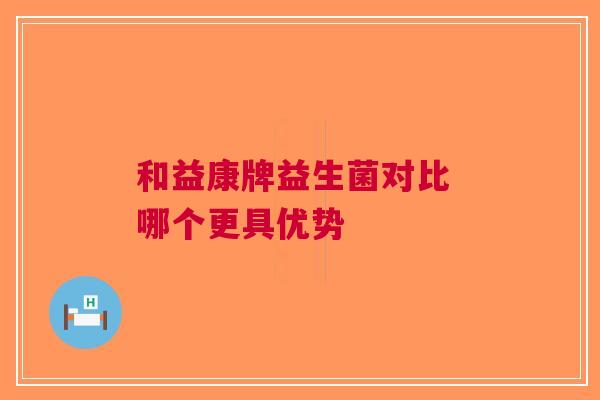 和益康牌益生菌对比 哪个更具优势