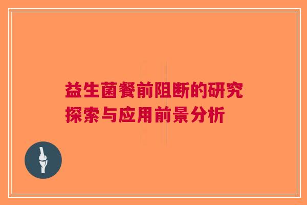 益生菌餐前阻断的研究探索与应用前景分析