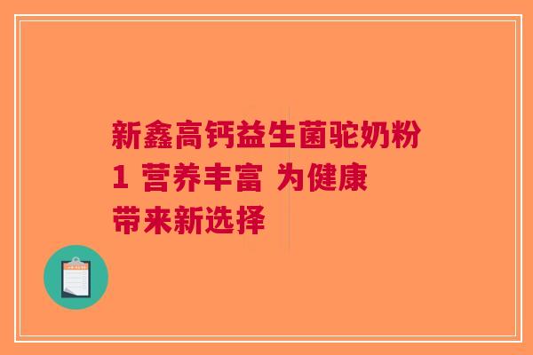 新鑫高钙益生菌驼奶粉1 营养丰富 为健康带来新选择